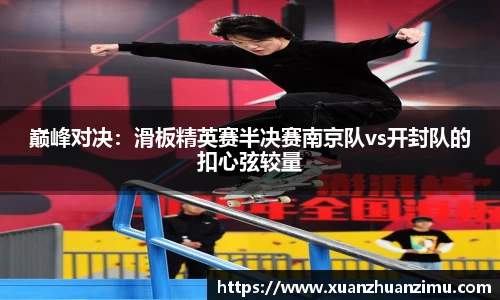 巅峰对决：滑板精英赛半决赛南京队vs开封队的扣心弦较量